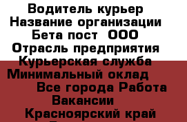 Водитель-курьер › Название организации ­ Бета пост, ООО › Отрасль предприятия ­ Курьерская служба › Минимальный оклад ­ 70 000 - Все города Работа » Вакансии   . Красноярский край,Бородино г.